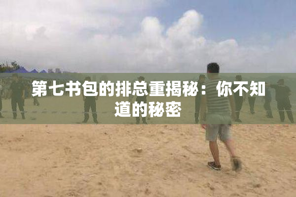 第七书包的排总重揭秘：你不知道的秘密