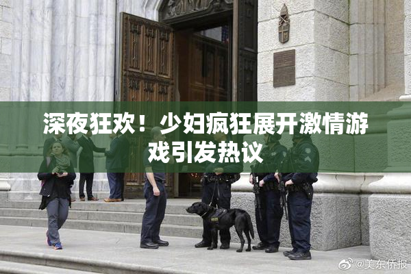 深夜狂欢！少妇疯狂展开激情游戏引发热议