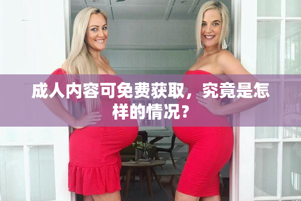 成人内容可免费获取，究竟是怎样的情况？