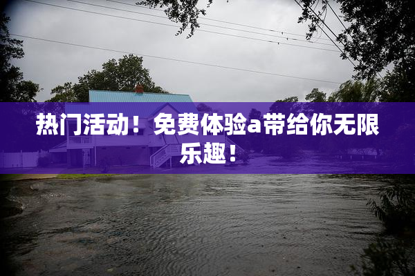 热门活动！免费体验a带给你无限乐趣！