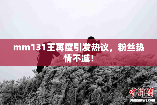 mm131王再度引发热议，粉丝热情不减！