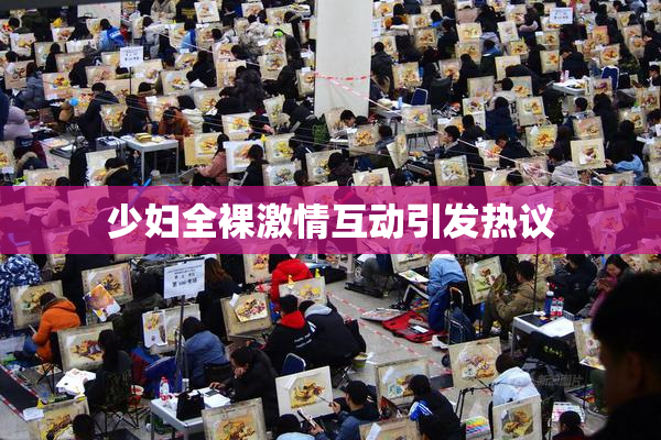 少妇全裸激情互动引发热议