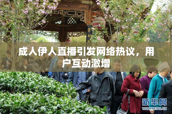成人伊人直播引发网络热议，用户互动激增