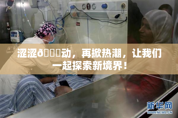 涩涩🔞动，再掀热潮，让我们一起探索新境界！