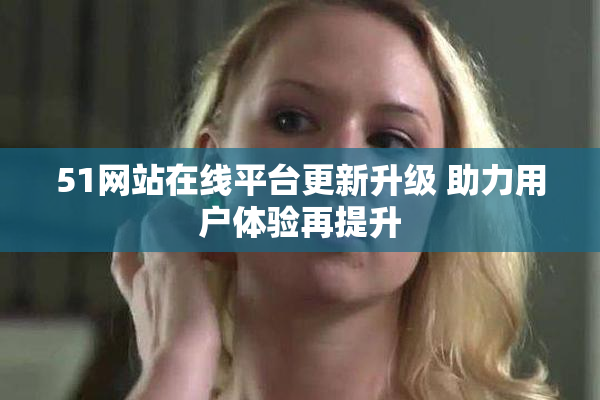 51网站在线平台更新升级 助力用户体验再提升