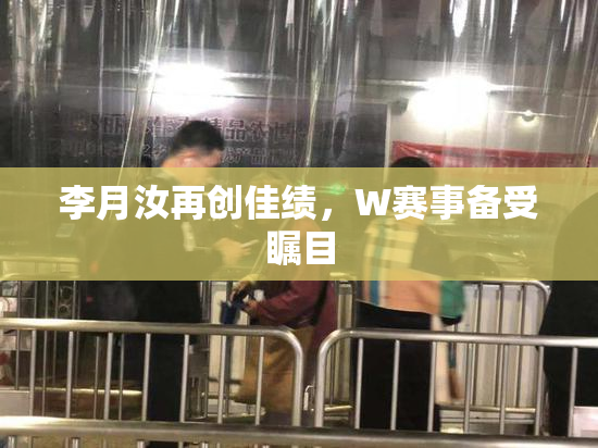 李月汝再创佳绩，W赛事备受瞩目