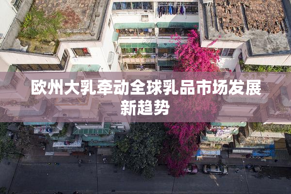欧州大乳牵动全球乳品市场发展新趋势