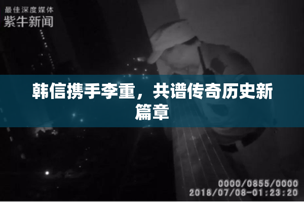 韩信携手李重，共谱传奇历史新篇章