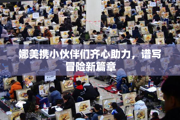 娜美携小伙伴们齐心助力，谱写冒险新篇章