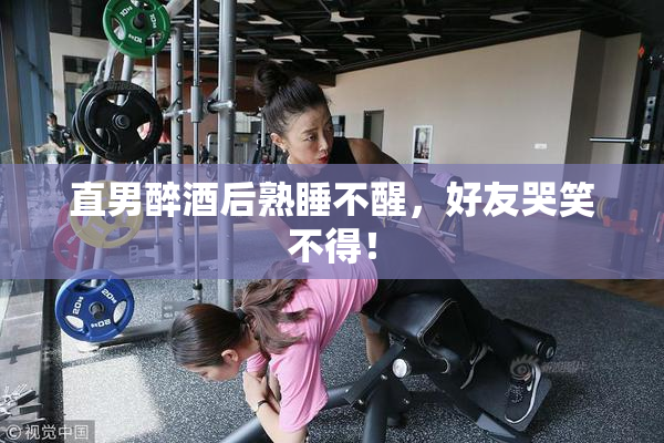 直男醉酒后熟睡不醒，好友哭笑不得！