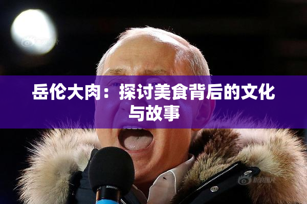 岳伦大肉：探讨美食背后的文化与故事