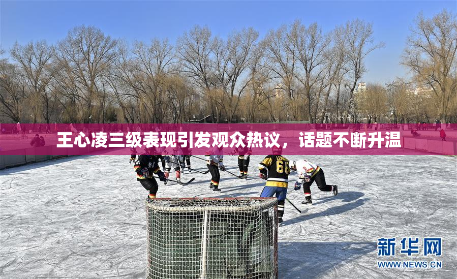 王心凌三级表现引发观众热议，话题不断升温
