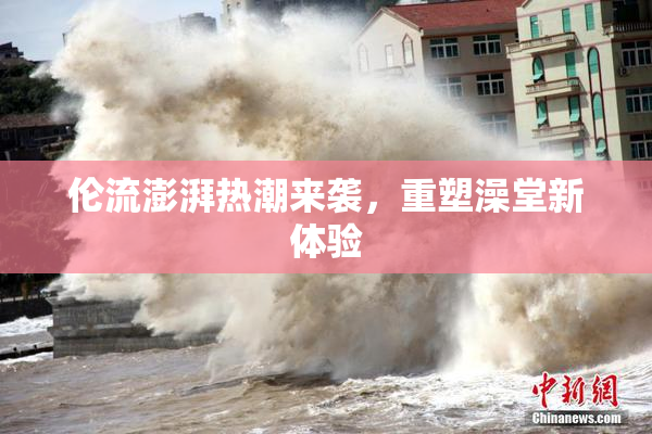 伦流澎湃热潮来袭，重塑澡堂新体验