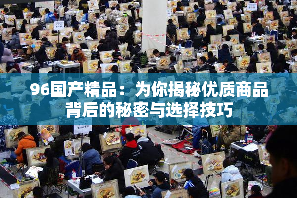 96国产精品：为你揭秘优质商品背后的秘密与选择技巧