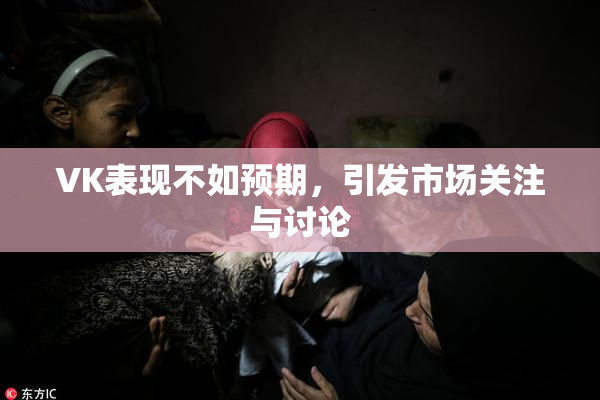 VK表现不如预期，引发市场关注与讨论