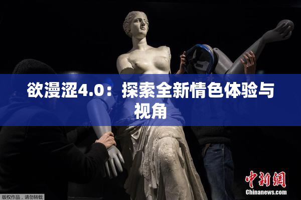 欲漫涩4.0：探索全新情色体验与视角