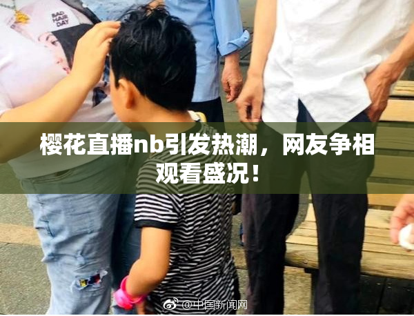 樱花直播nb引发热潮，网友争相观看盛况！