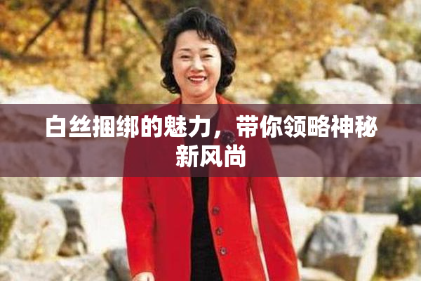 白丝捆绑的魅力，带你领略神秘新风尚