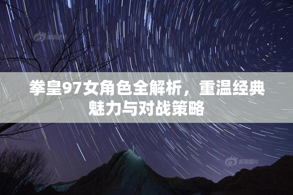拳皇97女角色全解析，重温经典魅力与对战策略