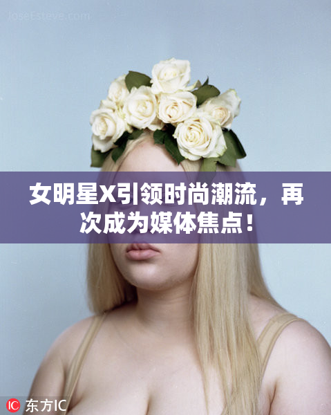 女明星X引领时尚潮流，再次成为媒体焦点！