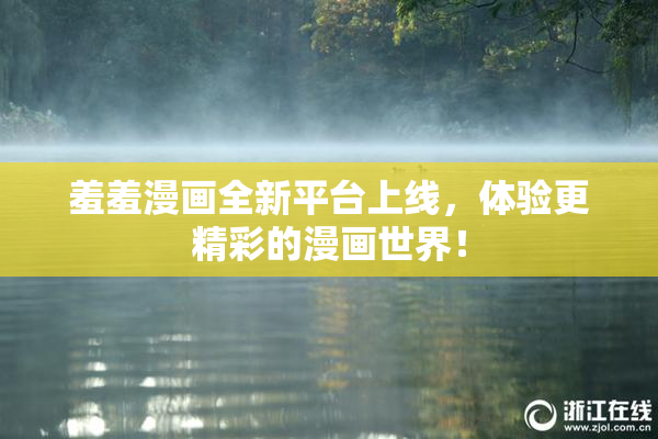 羞羞漫画全新平台上线，体验更精彩的漫画世界！