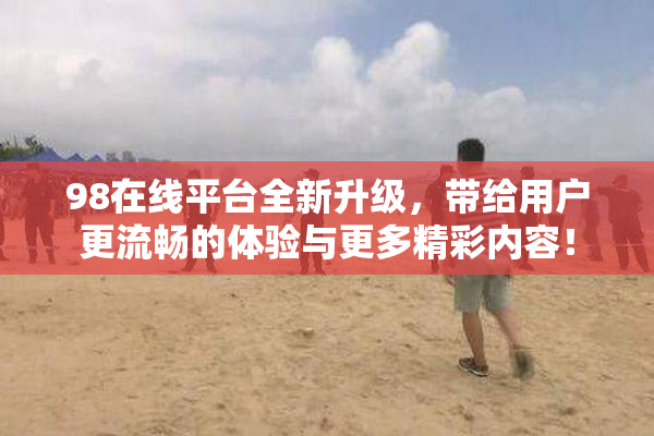 98在线平台全新升级，带给用户更流畅的体验与更多精彩内容！