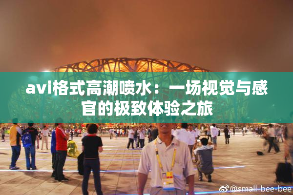 avi格式高潮喷水：一场视觉与感官的极致体验之旅