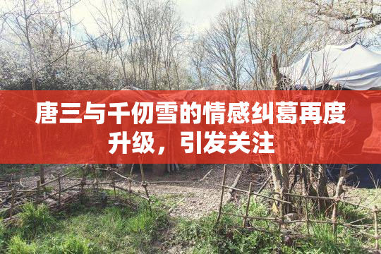 唐三与千仞雪的情感纠葛再度升级，引发关注