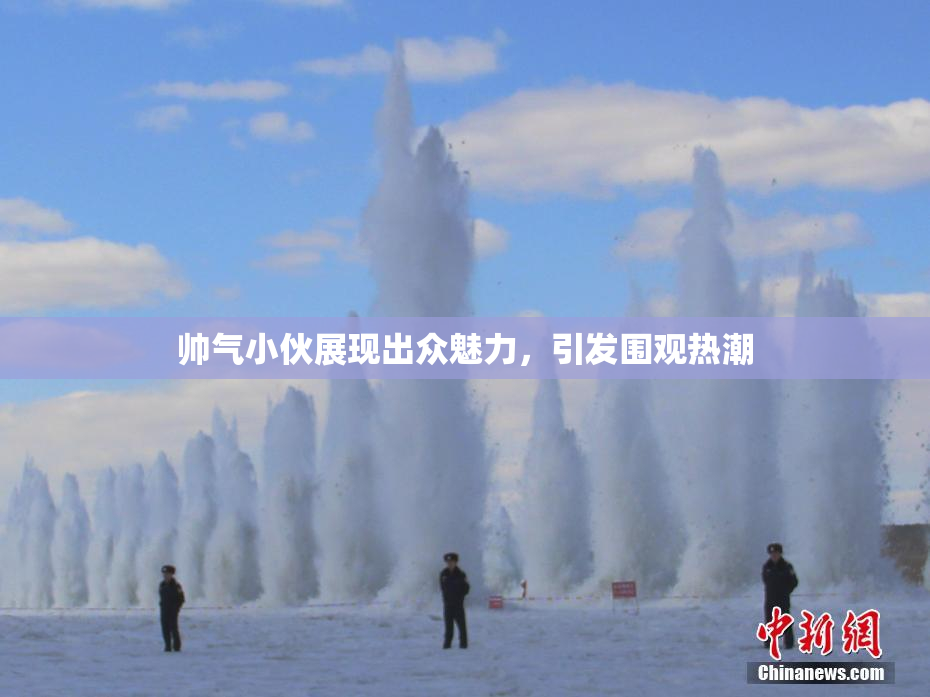 帅气小伙展现出众魅力，引发围观热潮