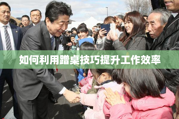 如何利用蹭桌技巧提升工作效率