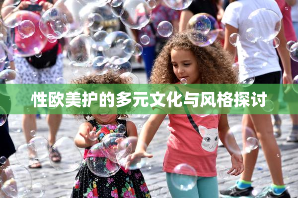 性欧美护的多元文化与风格探讨