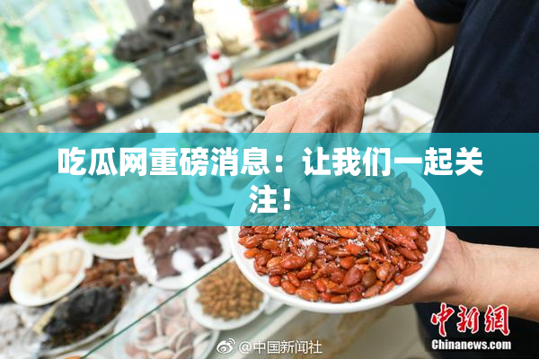 吃瓜网重磅消息：让我们一起关注！