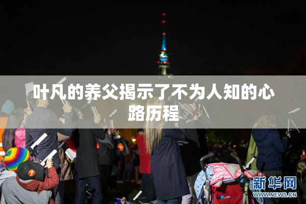 叶凡的养父揭示了不为人知的心路历程