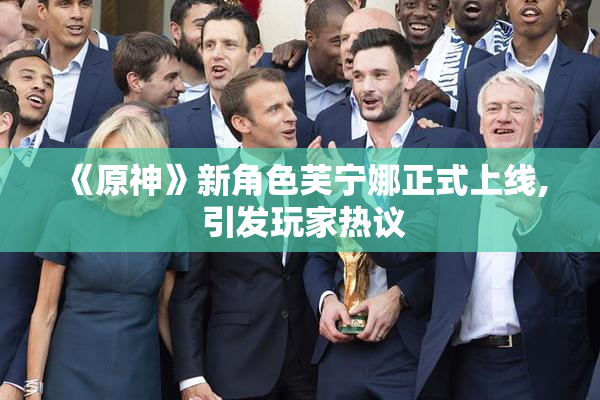 《原神》新角色芙宁娜正式上线, 引发玩家热议