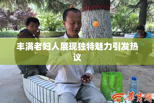 丰满老妇人展现独特魅力引发热议