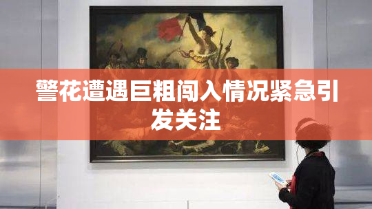 警花遭遇巨粗闯入情况紧急引发关注