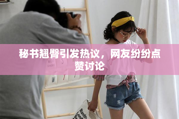 秘书翘臀引发热议，网友纷纷点赞讨论