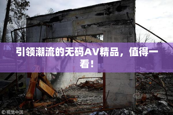 引领潮流的无码AV精品，值得一看！