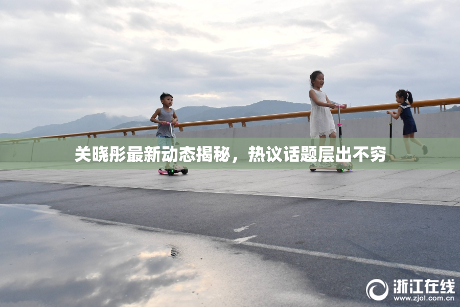 关晓彤最新动态揭秘，热议话题层出不穷