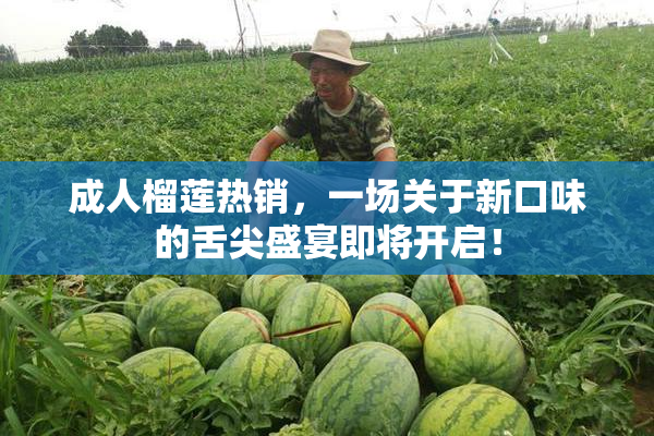 成人榴莲热销，一场关于新口味的舌尖盛宴即将开启！
