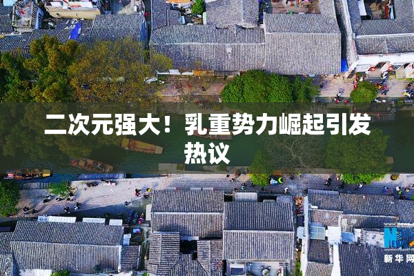 二次元强大！乳重势力崛起引发热议