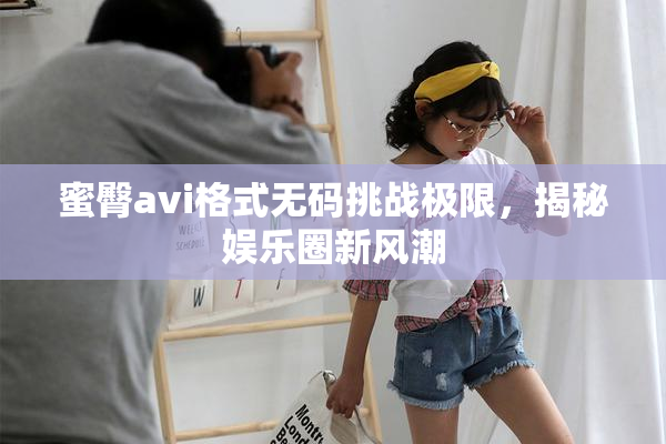 蜜臀avi格式无码挑战极限，揭秘娱乐圈新风潮