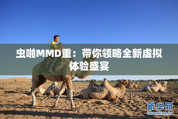 虫啪MMD重：带你领略全新虚拟体验盛宴