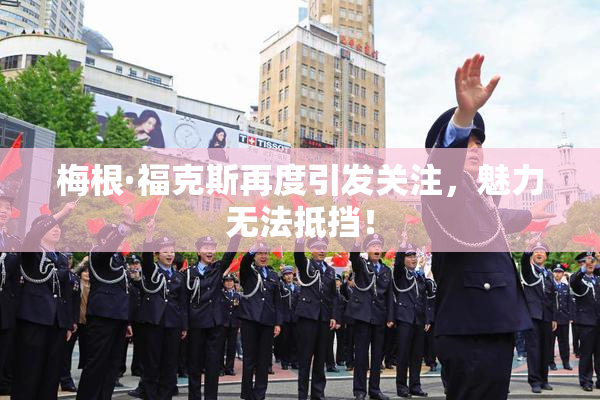 梅根·福克斯再度引发关注，魅力无法抵挡！