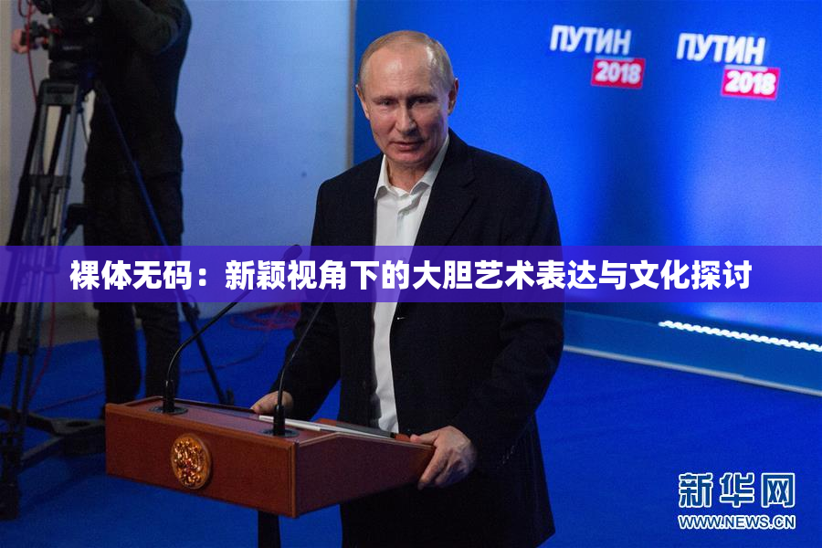 裸体无码：新颖视角下的大胆艺术表达与文化探讨