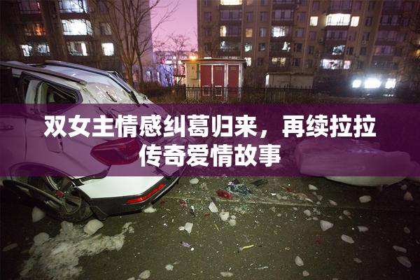 双女主情感纠葛归来，再续拉拉传奇爱情故事