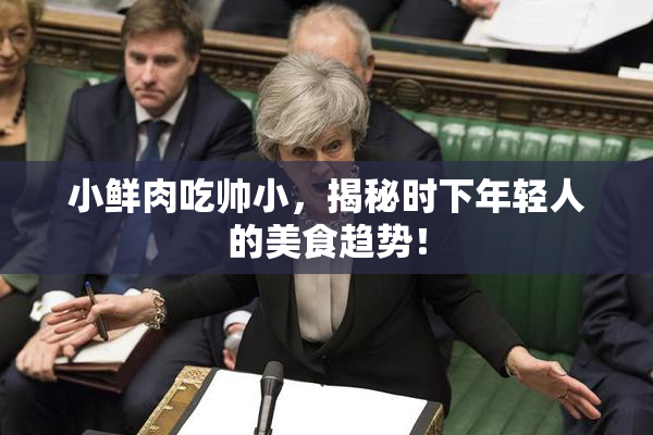 小鲜肉吃帅小，揭秘时下年轻人的美食趋势！