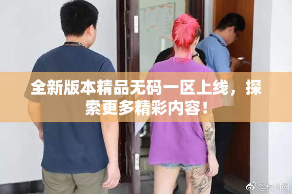 全新版本精品无码一区上线，探索更多精彩内容！