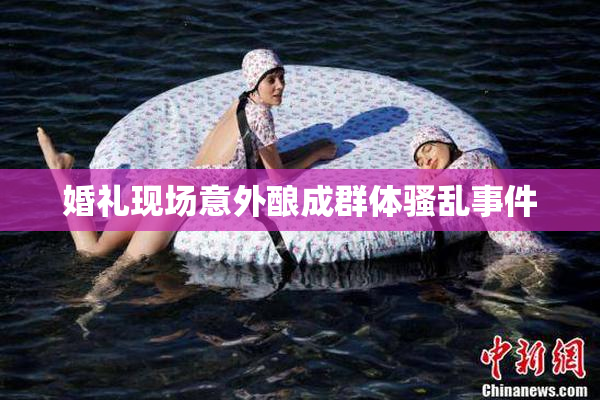 婚礼现场意外酿成群体骚乱事件