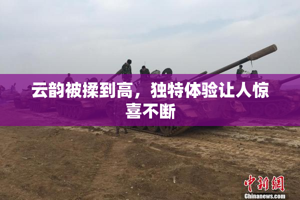 云韵被揉到高，独特体验让人惊喜不断